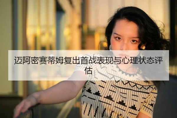 迈阿密赛蒂姆复出首战表现与心理状态评估